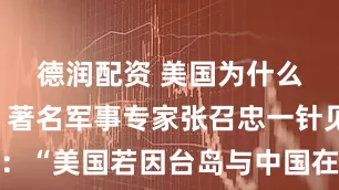德润配资 美国为什么不敢打？著名军事专家张召忠一针见血指出：“美国若因台岛与中国在台海对阵，一旦判断失误，就会立马衰落成第三世界国家，百年霸权也将消亡！”