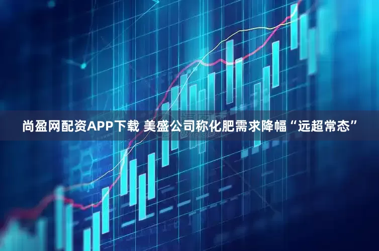 尚盈网配资APP下载 美盛公司称化肥需求降幅“远超常态”