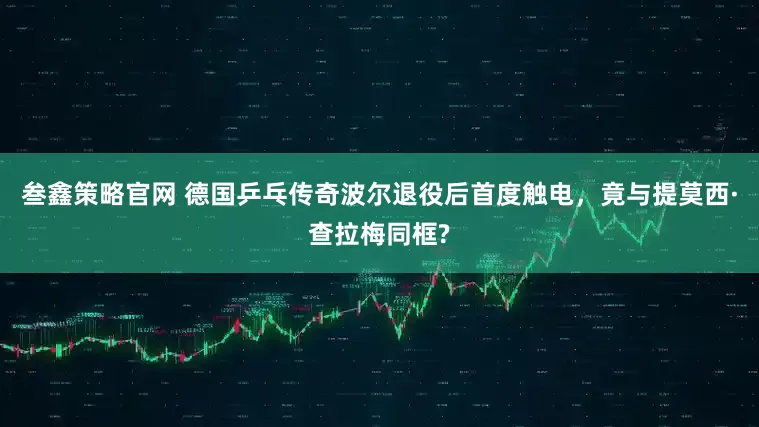 叁鑫策略官网 德国乒乓传奇波尔退役后首度触电，竟与提莫西·查拉梅同框?