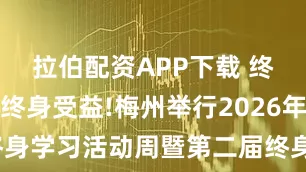 拉伯配资APP下载 终身学习、终身受益!梅州举行2026年全民终身学习活动周暨第二届终身教育成果展演活动