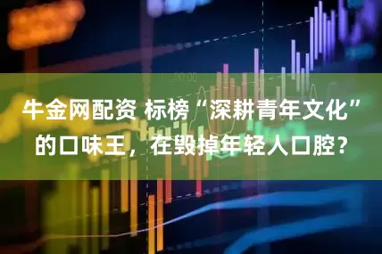 牛金网配资 标榜“深耕青年文化”的口味王，在毁掉年轻人口腔？