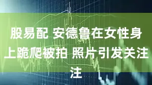 股易配 安德鲁在女性身上跪爬被拍 照片引发关注