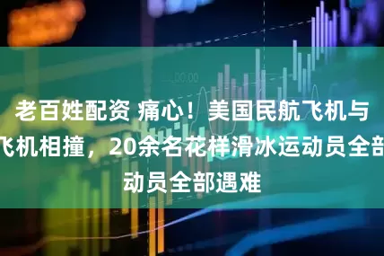 老百姓配资 痛心！美国民航飞机与军用飞机相撞，20余名花样滑冰运动员全部遇难
