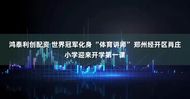 鸿泰利创配资 世界冠军化身 “体育讲师” 郑州经开区肖庄小学迎来开学第一课