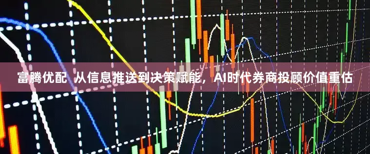 富腾优配  从信息推送到决策赋能，AI时代券商投顾价值重估