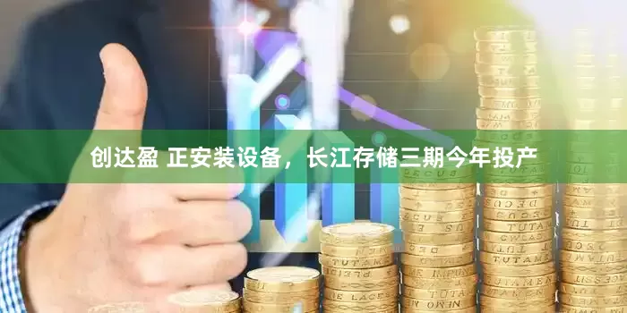 创达盈 正安装设备，长江存储三期今年投产