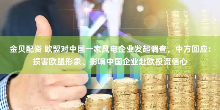 金贝配资 欧盟对中国一家风电企业发起调查，中方回应：损害欧盟形象、影响中国企业赴欧投资信心